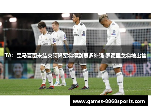 TA：皇马夏窗未结束阿隆索将得到更多补强 罗德里戈将被出售