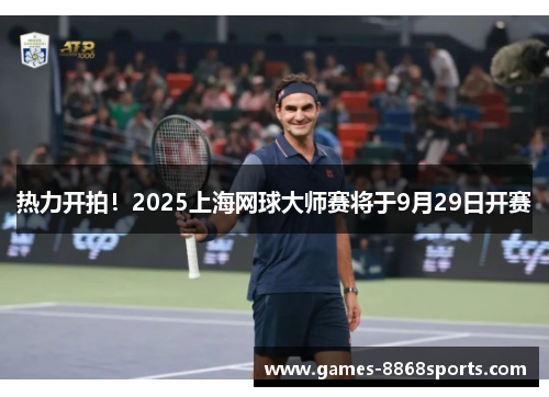 热力开拍！2025上海网球大师赛将于9月29日开赛