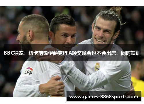 BBC独家：纽卡前锋伊萨克PFA颁奖晚会也不会出席，同时缺训